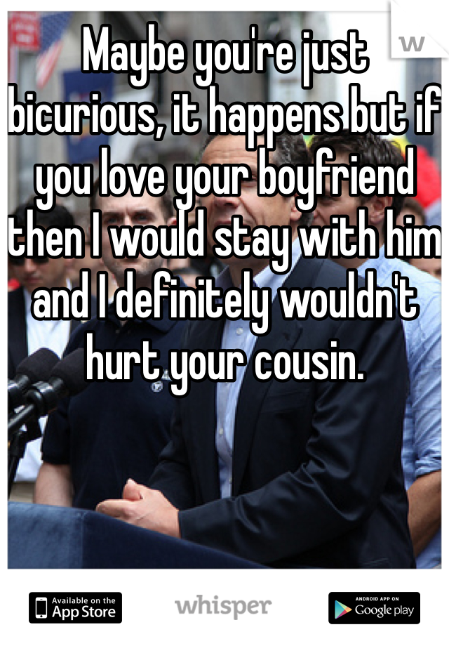 Maybe you're just bicurious, it happens but if you love your boyfriend then I would stay with him and I definitely wouldn't hurt your cousin. 