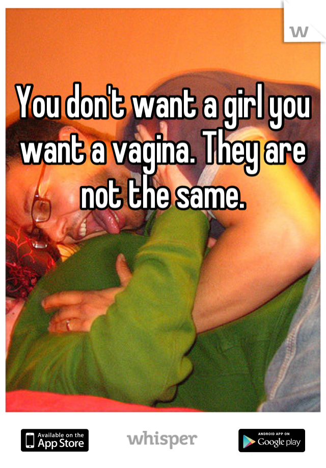You don't want a girl you want a vagina. They are not the same.