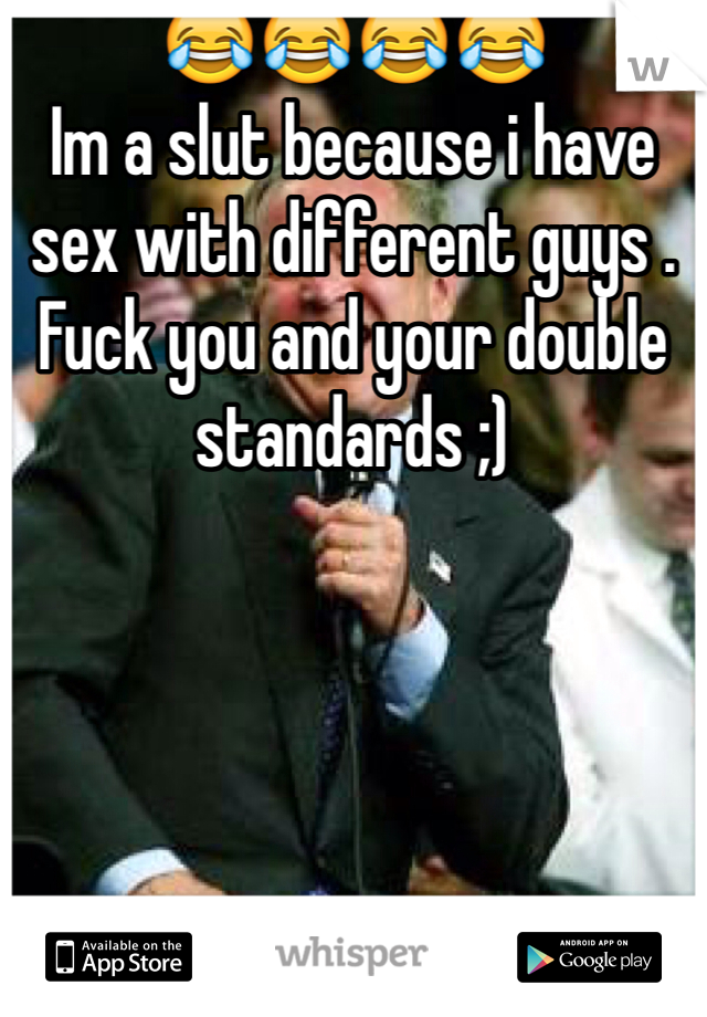 😂😂😂😂 
Im a slut because i have sex with different guys . Fuck you and your double standards ;) 
 