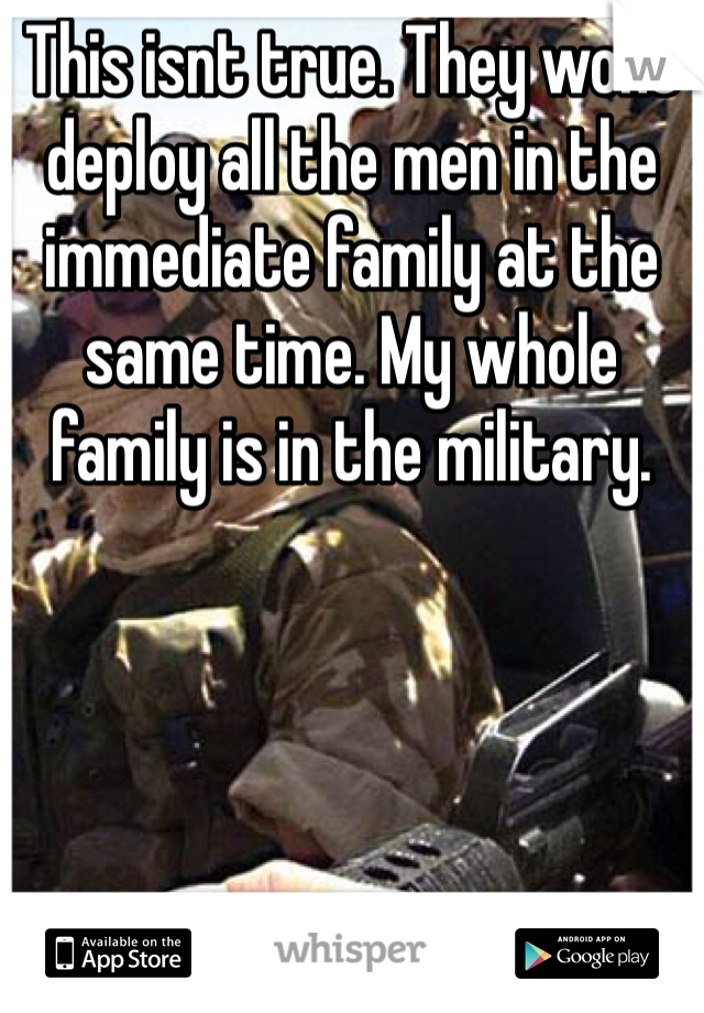 This isnt true. They wont deploy all the men in the immediate family at the same time. My whole family is in the military.