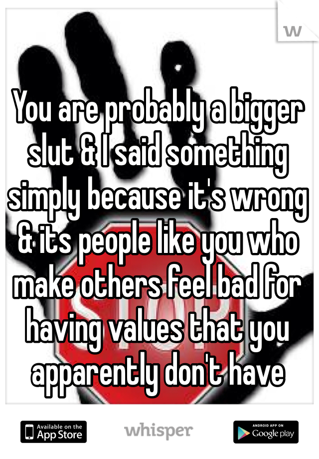 You are probably a bigger slut & I said something simply because it's wrong & its people like you who make others feel bad for having values that you apparently don't have 