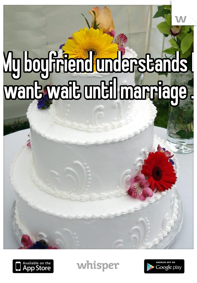 My boyfriend understands I want wait until marriage . 