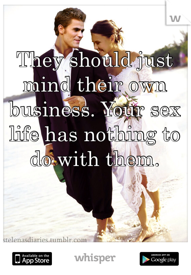 They should just mind their own business. Your sex life has nothing to do with them.