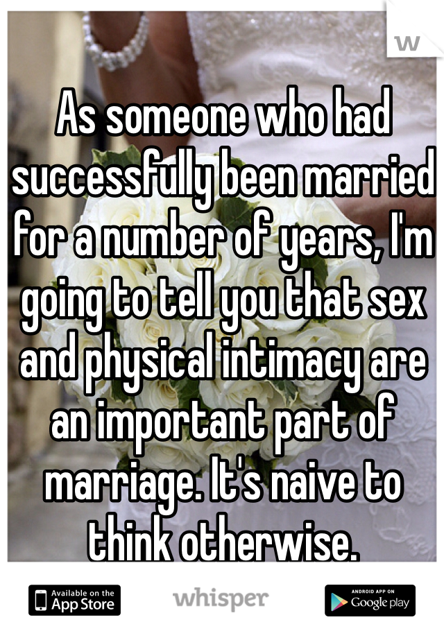 As someone who had successfully been married for a number of years, I'm going to tell you that sex and physical intimacy are an important part of marriage. It's naive to think otherwise.