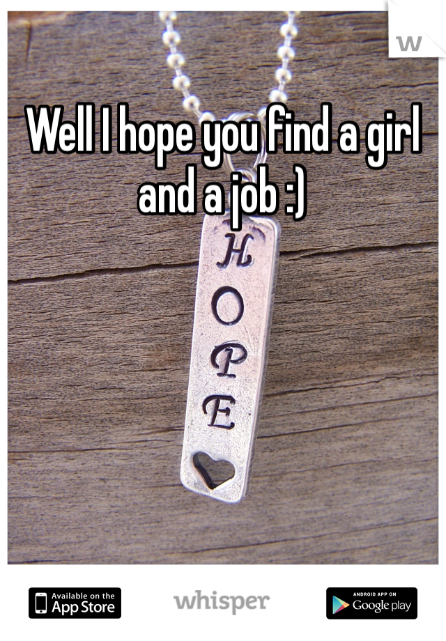 Well I hope you find a girl and a job :)
