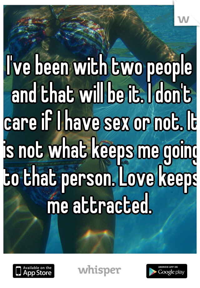 I've been with two people and that will be it. I don't care if I have sex or not. It is not what keeps me going to that person. Love keeps me attracted. 