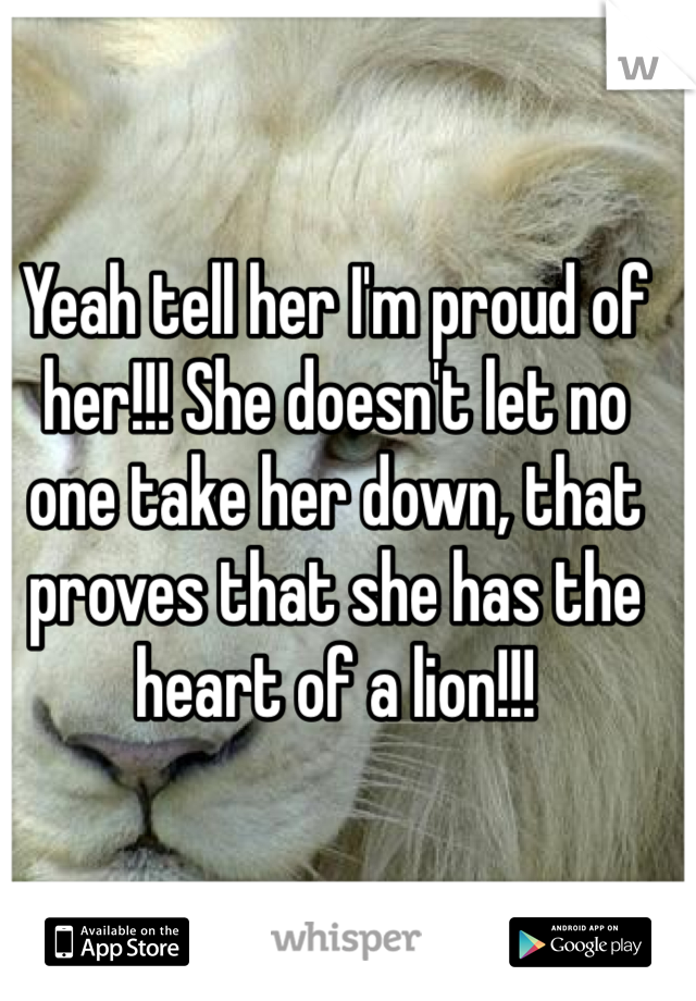 Yeah tell her I'm proud of her!!! She doesn't let no one take her down, that proves that she has the heart of a lion!!!