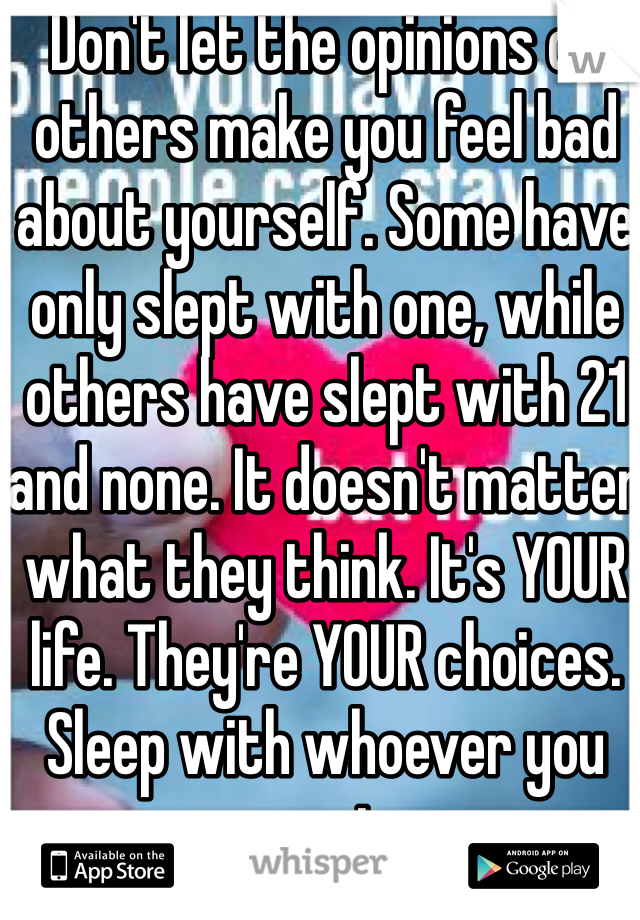 Don't let the opinions of others make you feel bad about yourself. Some have only slept with one, while others have slept with 21 and none. It doesn't matter what they think. It's YOUR life. They're YOUR choices. Sleep with whoever you want. 