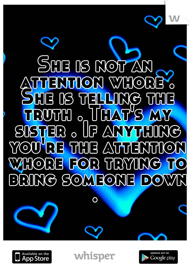 She is not an attention whore . She is telling the truth . That's my sister . If anything you're the attention whore for trying to bring someone down . 