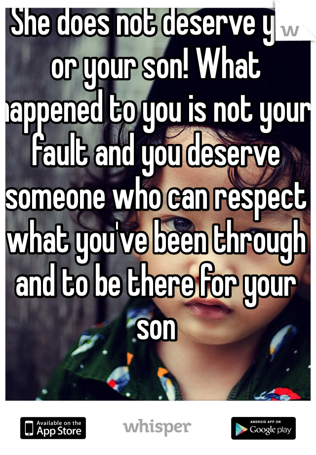 She does not deserve you or your son! What happened to you is not your fault and you deserve someone who can respect what you've been through and to be there for your son