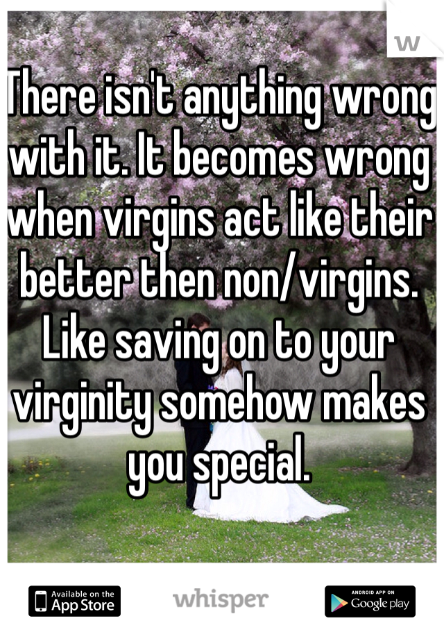 There isn't anything wrong with it. It becomes wrong when virgins act like their better then non/virgins. Like saving on to your virginity somehow makes you special.
