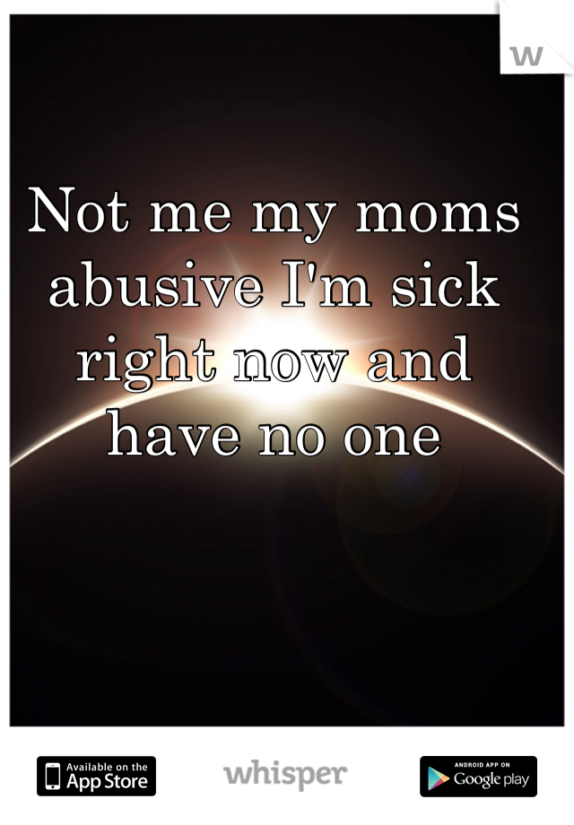 Not me my moms
abusive I'm sick
right now and
have no one