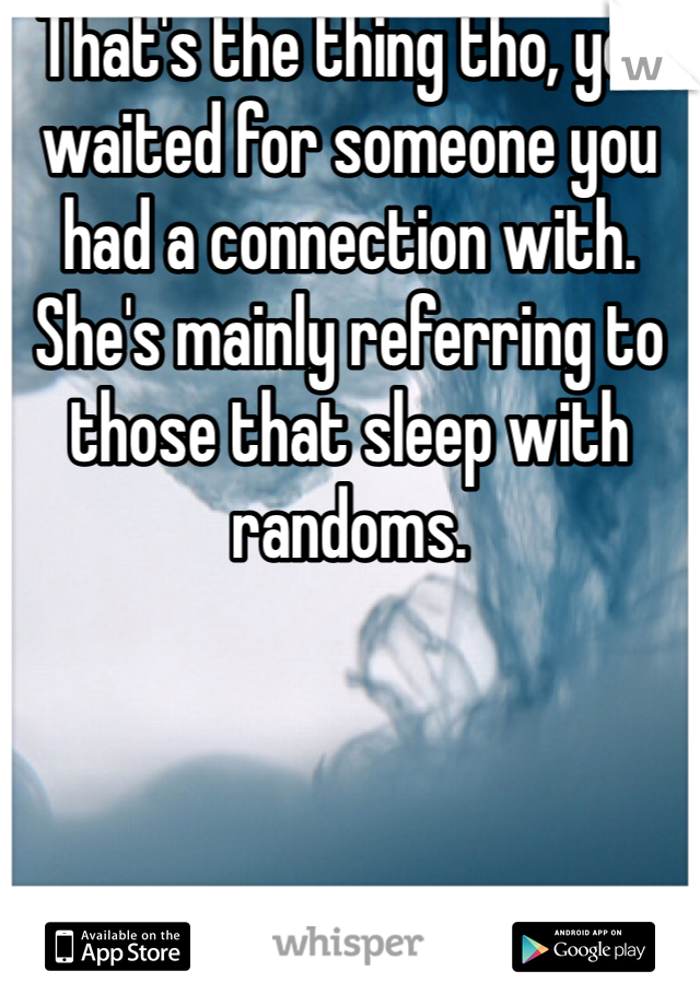 That's the thing tho, you waited for someone you had a connection with. She's mainly referring to those that sleep with randoms. 