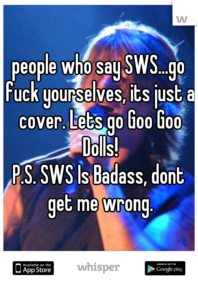 people who say SWS...go fuck yourselves, its just a cover. Lets go Goo Goo Dolls!

P.S. SWS Is Badass, dont get me wrong.