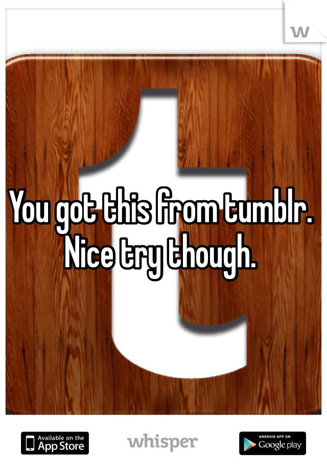 You got this from tumblr. Nice try though. 