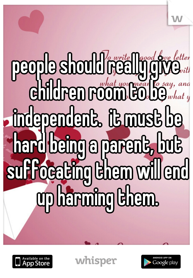 people should really give children room to be independent.  it must be hard being a parent, but suffocating them will end up harming them.