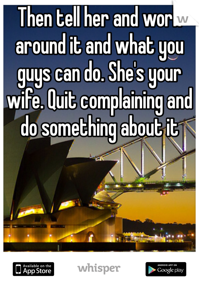 Then tell her and work around it and what you guys can do. She's your wife. Quit complaining and do something about it 