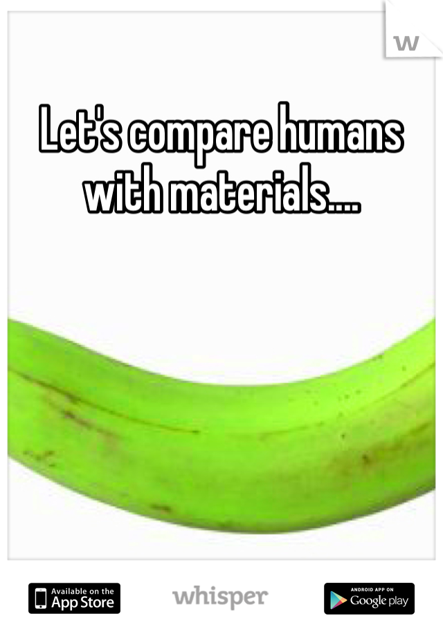 Let's compare humans with materials.... 