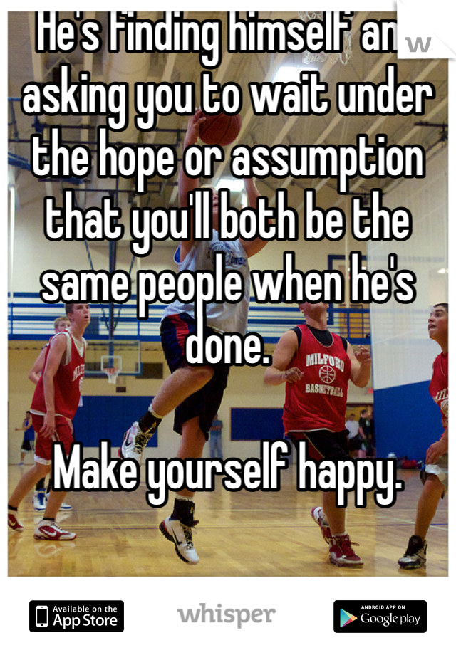 He's finding himself and asking you to wait under the hope or assumption that you'll both be the same people when he's done. 

Make yourself happy. 