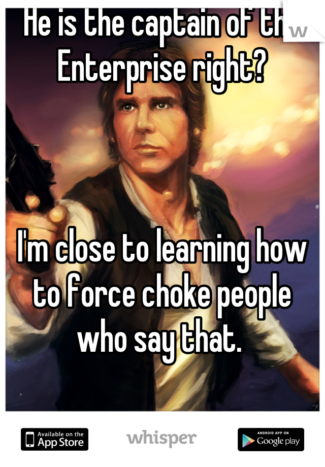 He is the captain of the Enterprise right? 



I'm close to learning how to force choke people who say that. 
