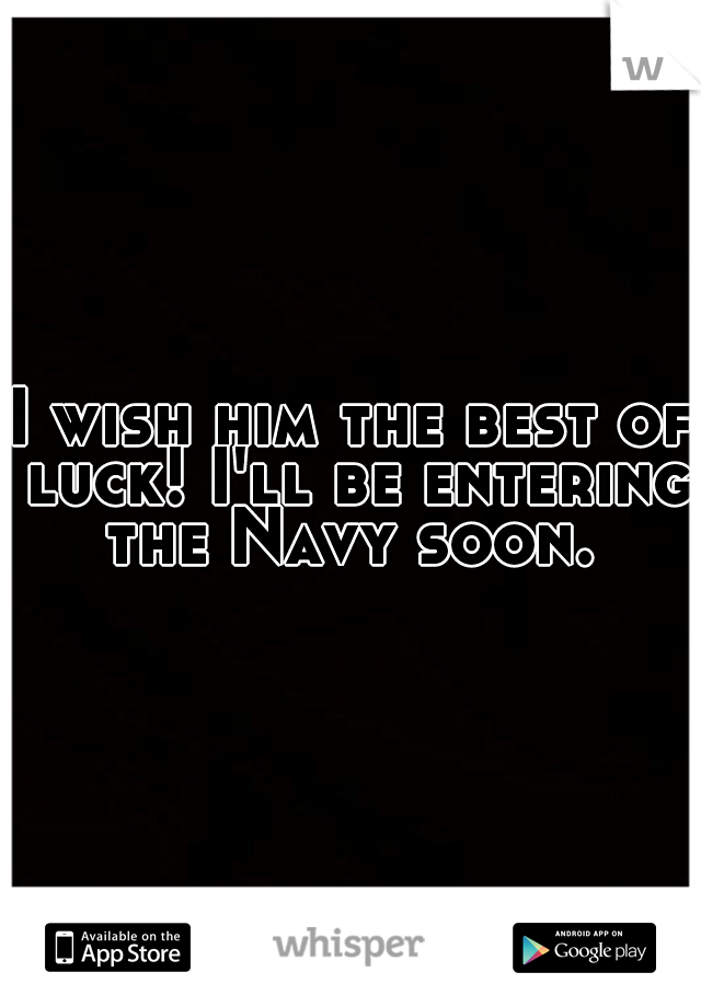 I wish him the best of luck! I'll be entering the Navy soon. 