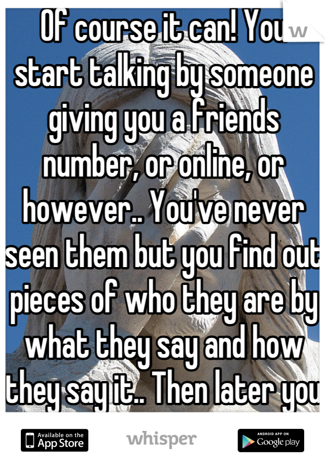 Of course it can! You start talking by someone giving you a friends number, or online, or however.. You've never seen them but you find out pieces of who they are by what they say and how they say it.. Then later you meet them! 