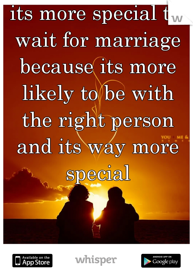 its more special to wait for marriage because its more likely to be with the right person and its way more special