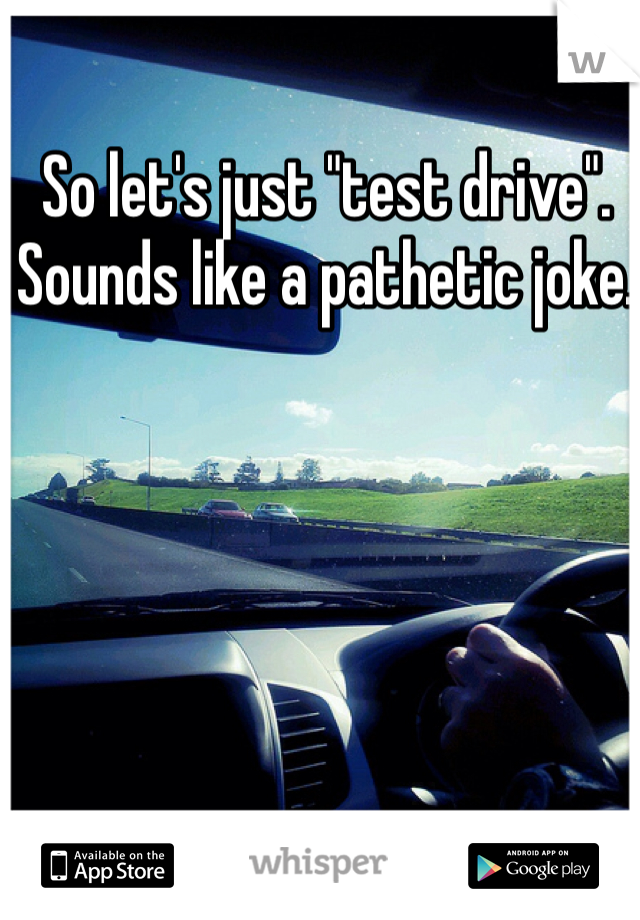 So let's just "test drive". Sounds like a pathetic joke. 