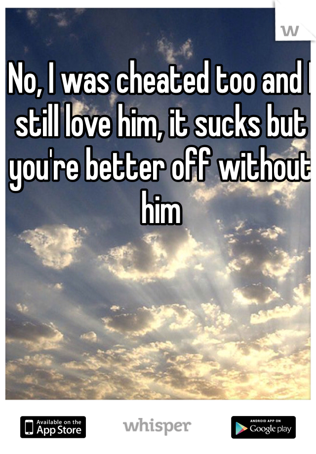 No, I was cheated too and I still love him, it sucks but you're better off without him 