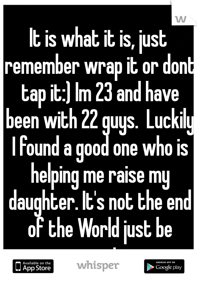 It is what it is, just remember wrap it or dont tap it:) Im 23 and have been with 22 guys.  Luckily I found a good one who is helping me raise my daughter. It's not the end of the World just be smart 