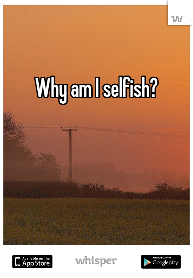 Why am I selfish?