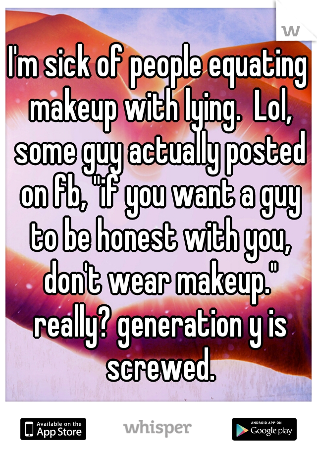 I'm sick of people equating makeup with lying.  Lol, some guy actually posted on fb, "if you want a guy to be honest with you, don't wear makeup." really? generation y is screwed.