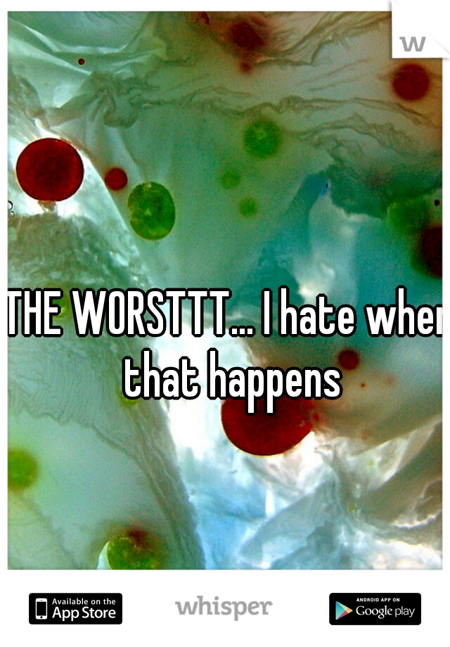 THE WORSTTT... I hate when that happens