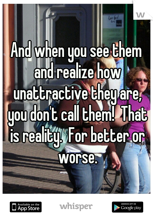 And when you see them and realize how unattractive they are, you don't call them!  That is reality.  For better or worse.
