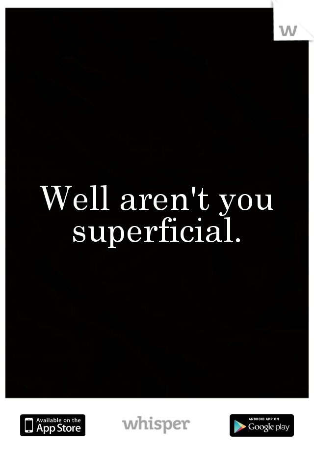 Well aren't you superficial. 