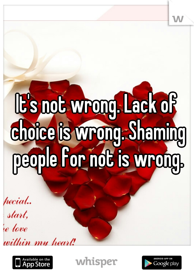 It's not wrong. Lack of choice is wrong. Shaming people for not is wrong.