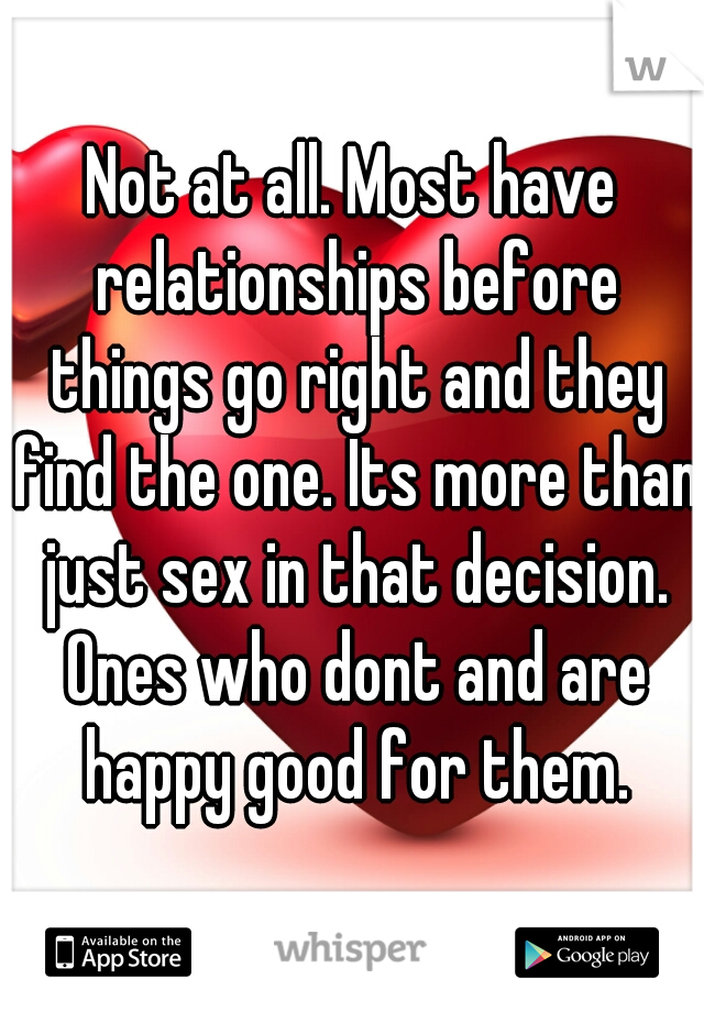 Not at all. Most have relationships before things go right and they find the one. Its more than just sex in that decision. Ones who dont and are happy good for them.