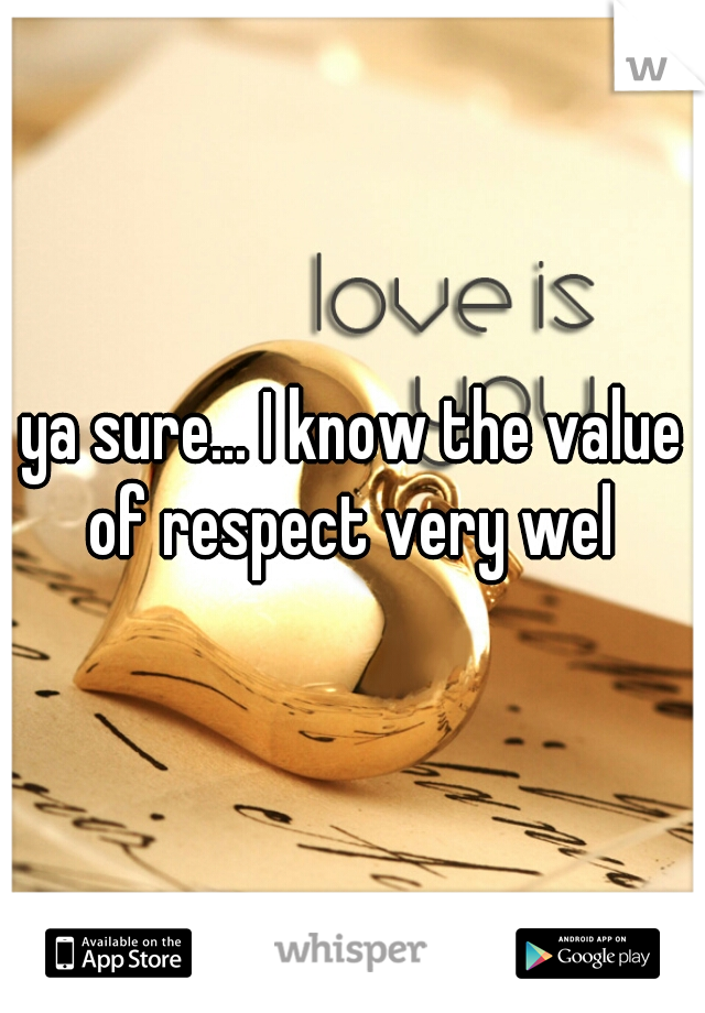 ya sure... I know the value of respect very wel