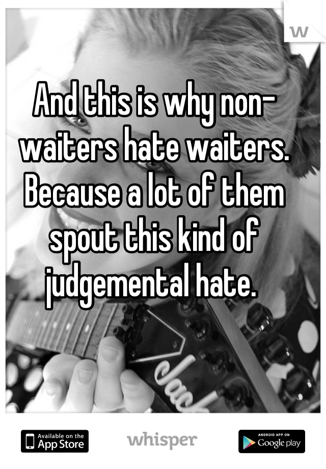 And this is why non-waiters hate waiters. Because a lot of them spout this kind of judgemental hate. 