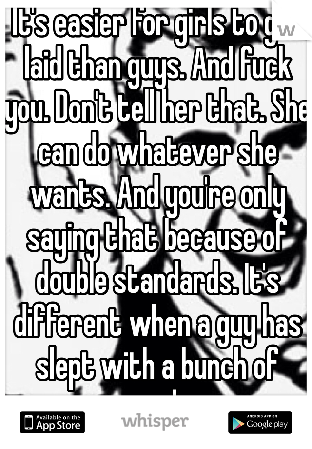 It's easier for girls to get laid than guys. And fuck you. Don't tell her that. She can do whatever she wants. And you're only saying that because of double standards. It's different when a guy has slept with a bunch of people.