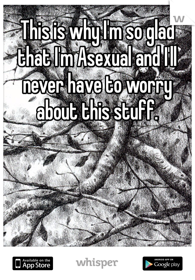 This is why I'm so glad that I'm Asexual and I'll never have to worry about this stuff.
