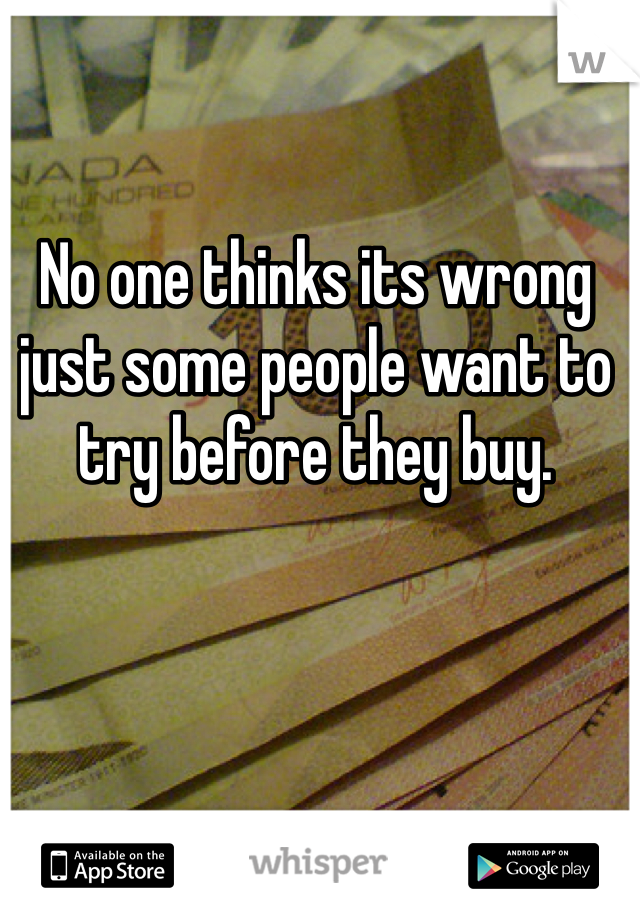 No one thinks its wrong just some people want to try before they buy. 