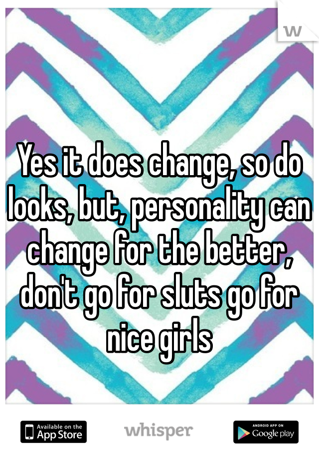 Yes it does change, so do looks, but, personality can change for the better, don't go for sluts go for nice girls