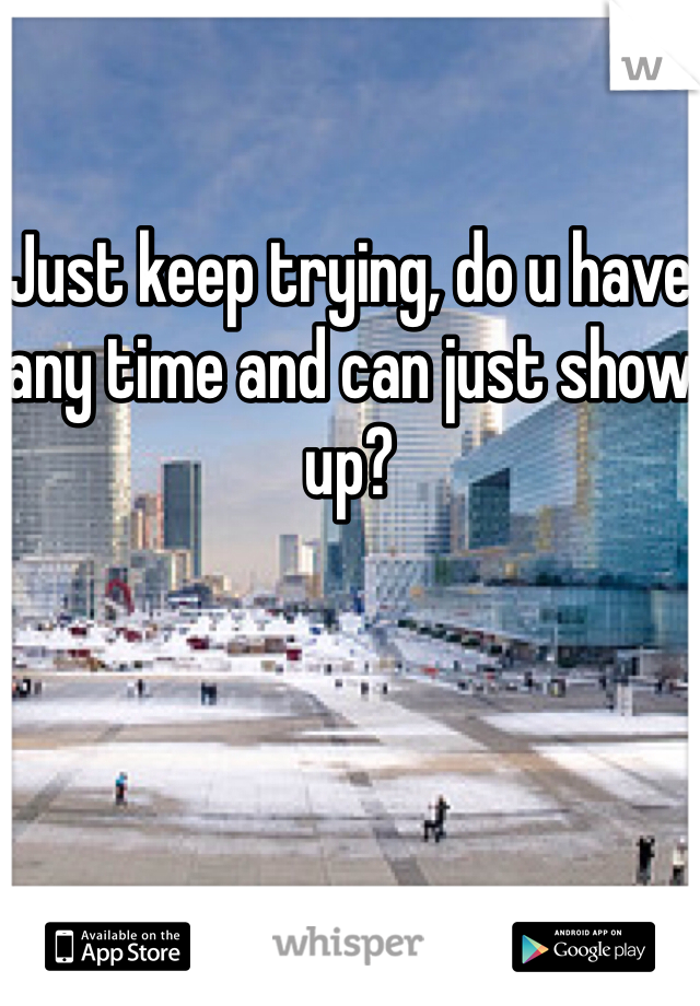 
Just keep trying, do u have any time and can just show up?