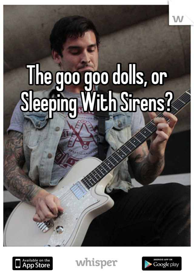 The goo goo dolls, or Sleeping With Sirens? 
