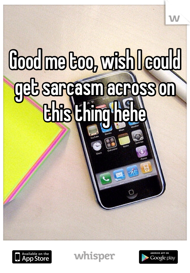 Good me too, wish I could get sarcasm across on this thing hehe