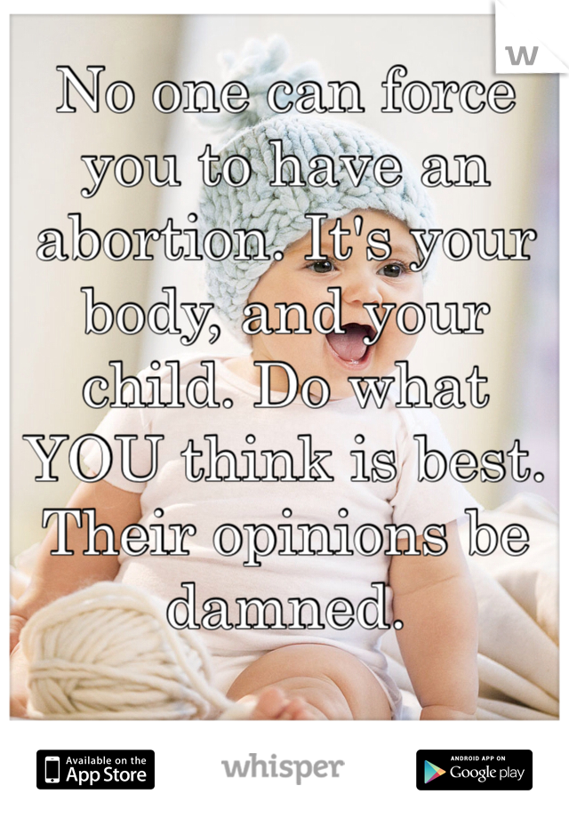 No one can force you to have an abortion. It's your body, and your child. Do what YOU think is best. Their opinions be damned.