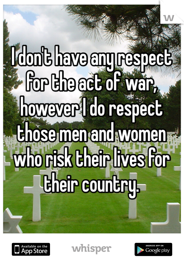 I don't have any respect for the act of war, however I do respect those men and women who risk their lives for their country.