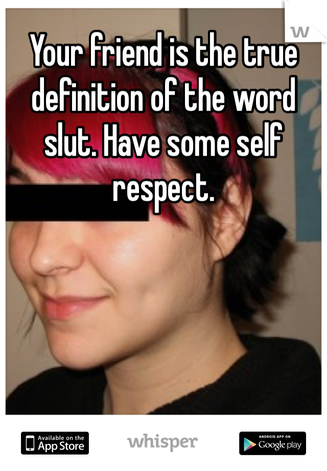 Your friend is the true definition of the word slut. Have some self respect.