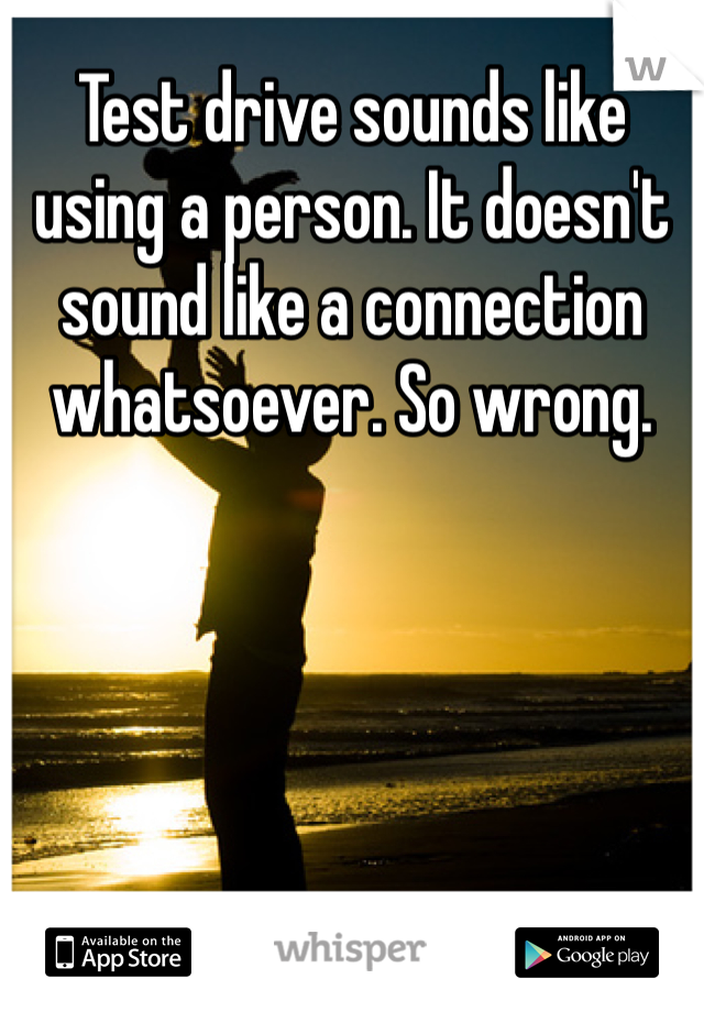 Test drive sounds like using a person. It doesn't sound like a connection whatsoever. So wrong. 